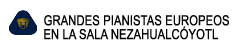 GRANDES PIANISTAS EUROPEOS 

EN LA SALA NEZAHUALCYOTL